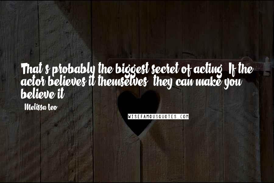 Melissa Leo Quotes: That's probably the biggest secret of acting: If the actor believes it themselves, they can make you believe it.