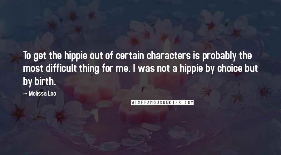 Melissa Leo Quotes: To get the hippie out of certain characters is probably the most difficult thing for me. I was not a hippie by choice but by birth.