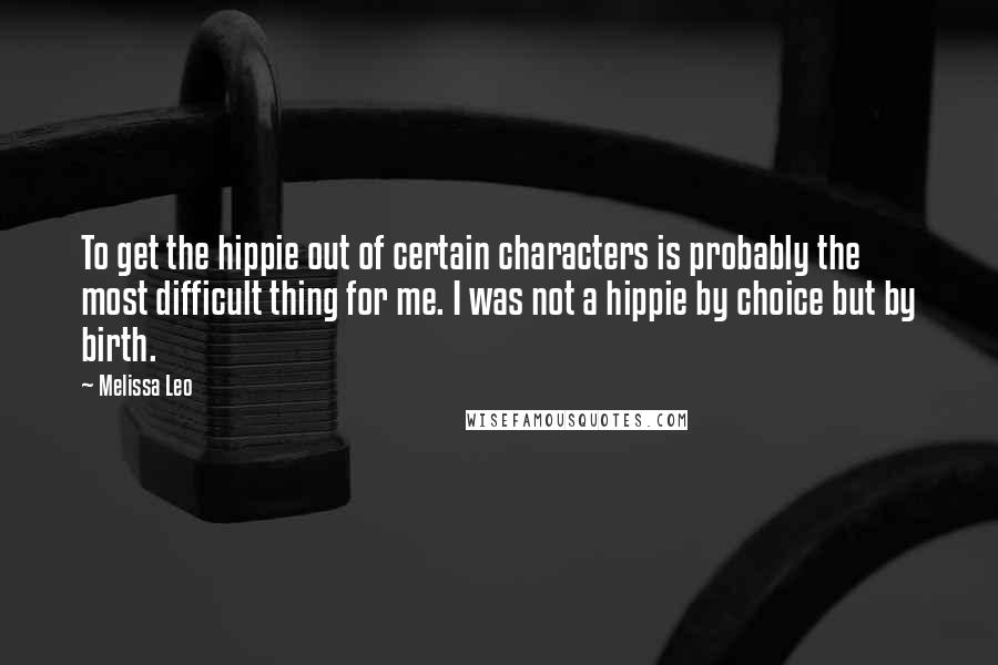 Melissa Leo Quotes: To get the hippie out of certain characters is probably the most difficult thing for me. I was not a hippie by choice but by birth.