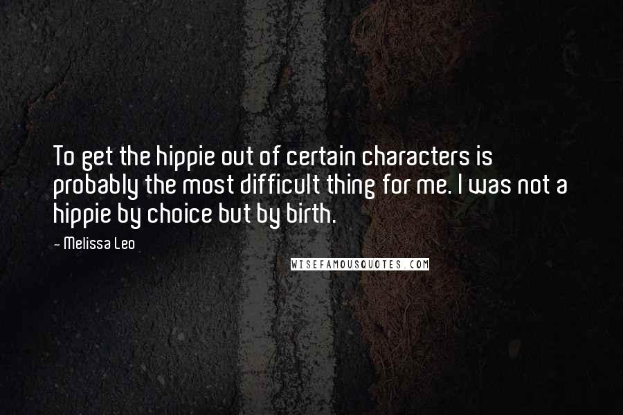 Melissa Leo Quotes: To get the hippie out of certain characters is probably the most difficult thing for me. I was not a hippie by choice but by birth.