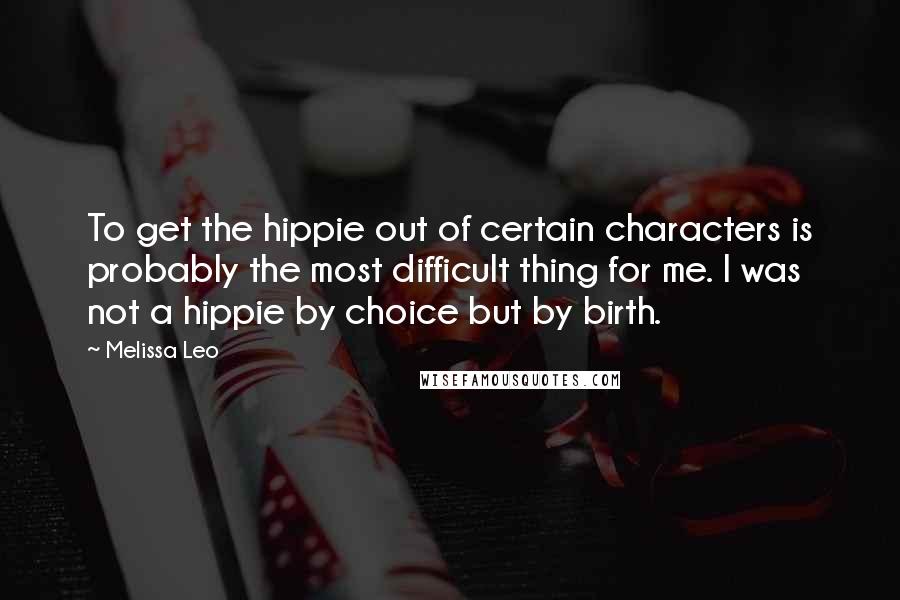 Melissa Leo Quotes: To get the hippie out of certain characters is probably the most difficult thing for me. I was not a hippie by choice but by birth.
