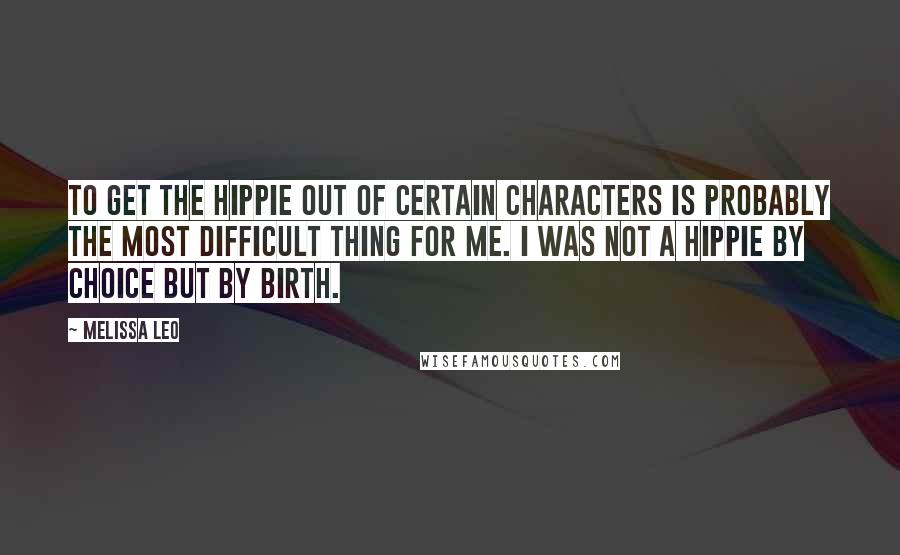 Melissa Leo Quotes: To get the hippie out of certain characters is probably the most difficult thing for me. I was not a hippie by choice but by birth.