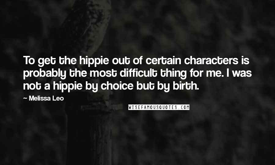 Melissa Leo Quotes: To get the hippie out of certain characters is probably the most difficult thing for me. I was not a hippie by choice but by birth.