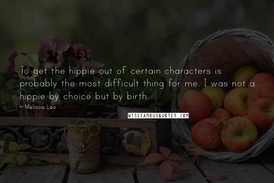 Melissa Leo Quotes: To get the hippie out of certain characters is probably the most difficult thing for me. I was not a hippie by choice but by birth.
