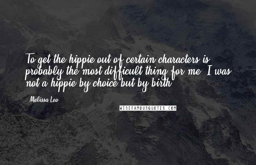 Melissa Leo Quotes: To get the hippie out of certain characters is probably the most difficult thing for me. I was not a hippie by choice but by birth.