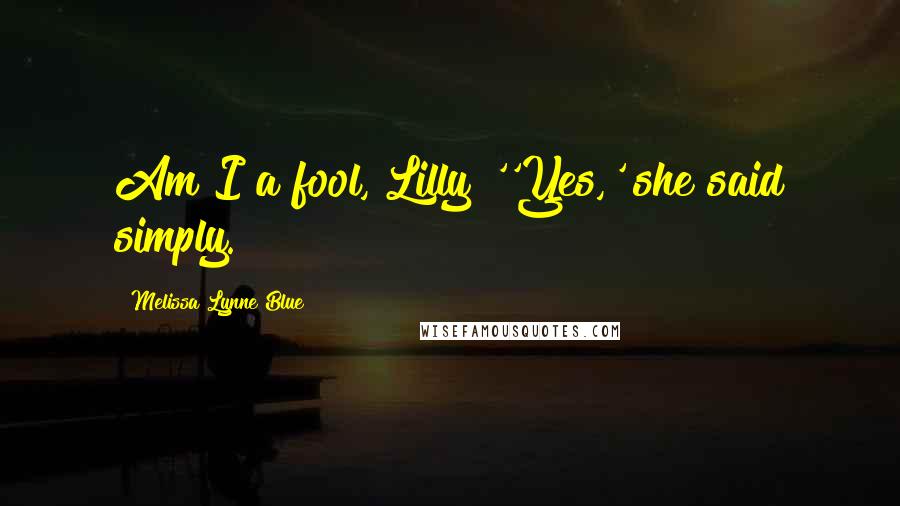 Melissa Lynne Blue Quotes: Am I a fool, Lilly?''Yes,' she said simply.