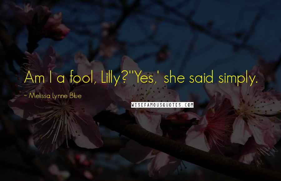 Melissa Lynne Blue Quotes: Am I a fool, Lilly?''Yes,' she said simply.