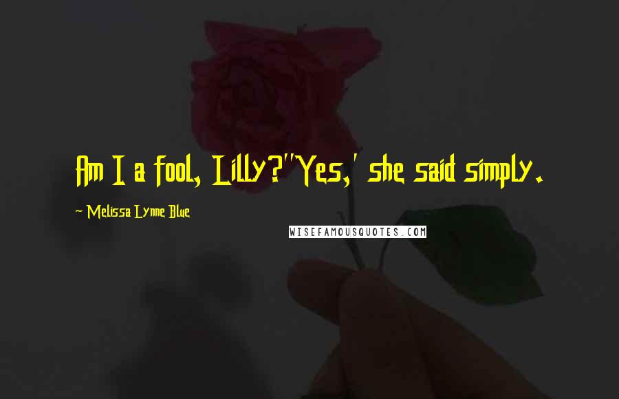 Melissa Lynne Blue Quotes: Am I a fool, Lilly?''Yes,' she said simply.