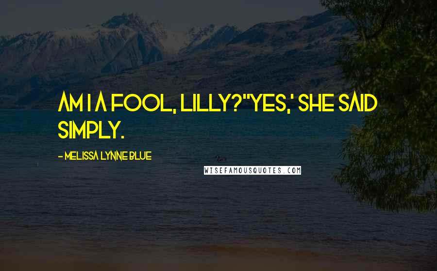 Melissa Lynne Blue Quotes: Am I a fool, Lilly?''Yes,' she said simply.