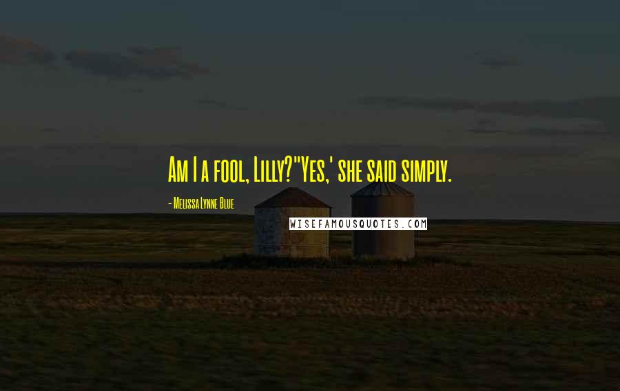 Melissa Lynne Blue Quotes: Am I a fool, Lilly?''Yes,' she said simply.