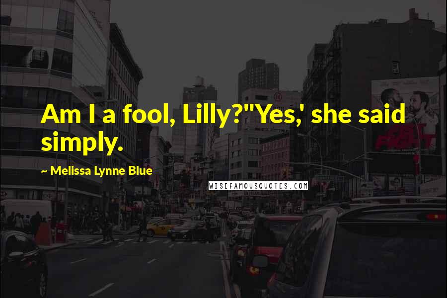 Melissa Lynne Blue Quotes: Am I a fool, Lilly?''Yes,' she said simply.