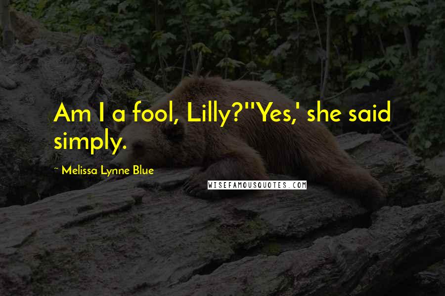 Melissa Lynne Blue Quotes: Am I a fool, Lilly?''Yes,' she said simply.