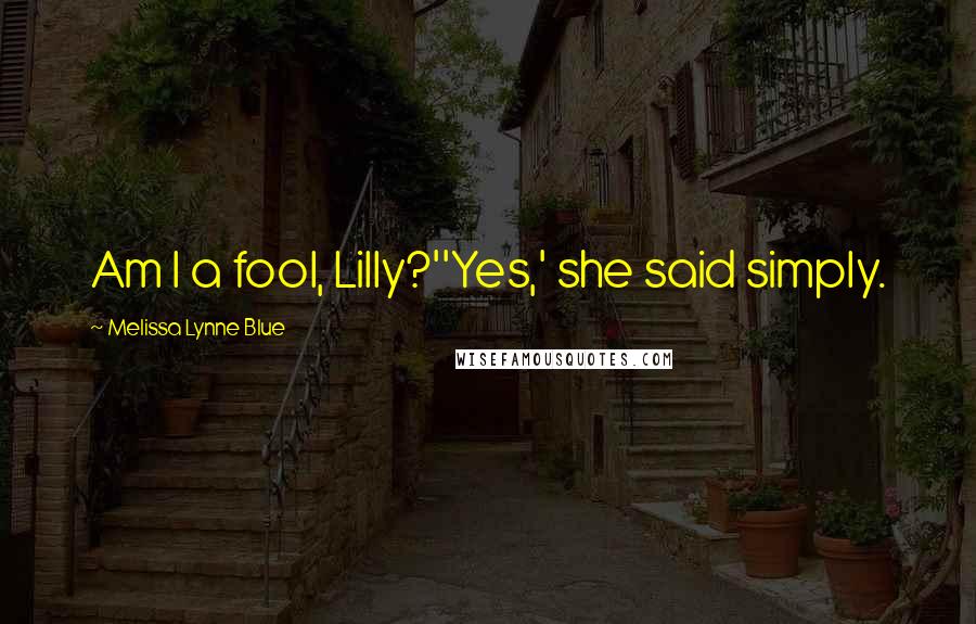 Melissa Lynne Blue Quotes: Am I a fool, Lilly?''Yes,' she said simply.