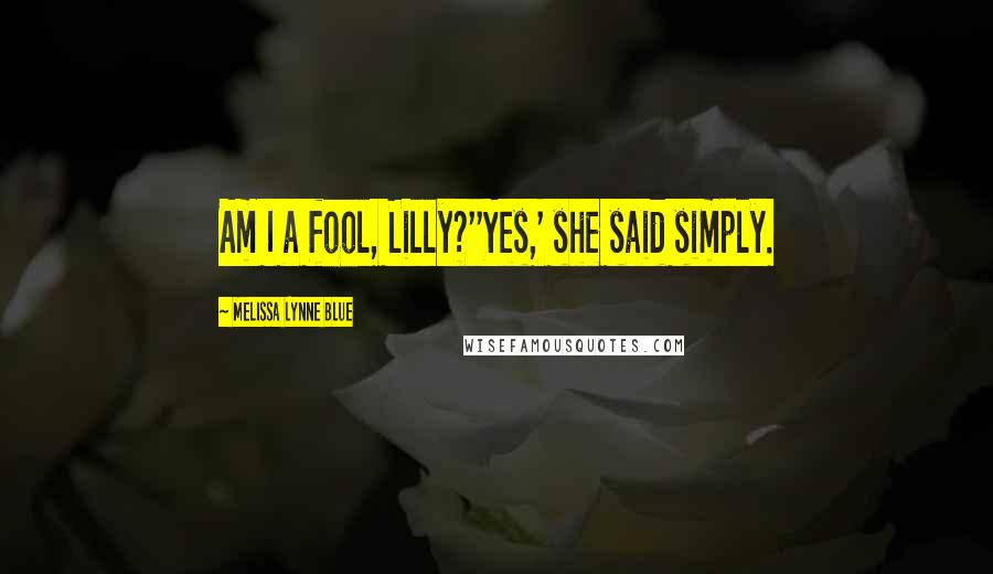 Melissa Lynne Blue Quotes: Am I a fool, Lilly?''Yes,' she said simply.