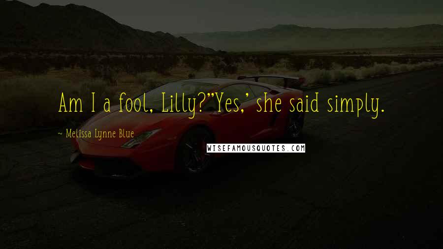 Melissa Lynne Blue Quotes: Am I a fool, Lilly?''Yes,' she said simply.