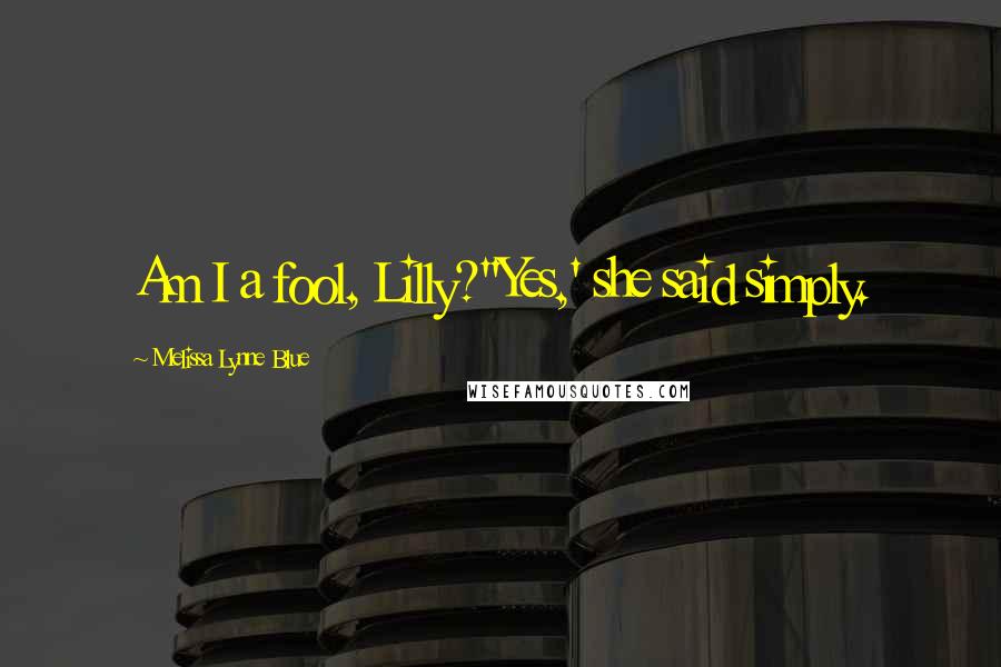 Melissa Lynne Blue Quotes: Am I a fool, Lilly?''Yes,' she said simply.