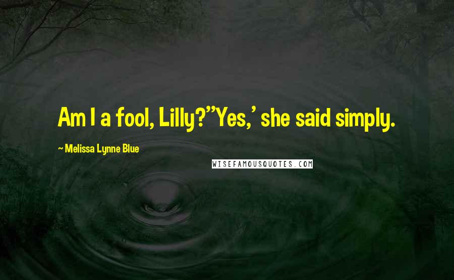 Melissa Lynne Blue Quotes: Am I a fool, Lilly?''Yes,' she said simply.