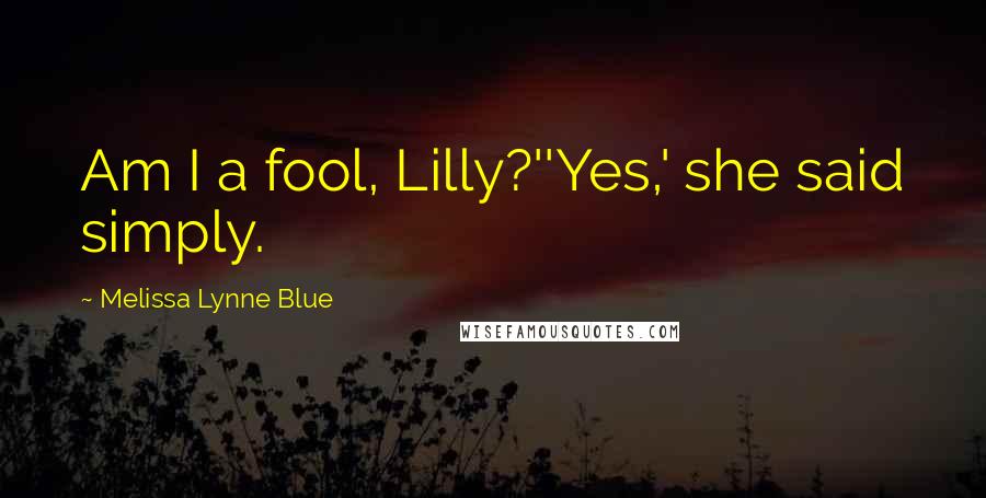 Melissa Lynne Blue Quotes: Am I a fool, Lilly?''Yes,' she said simply.