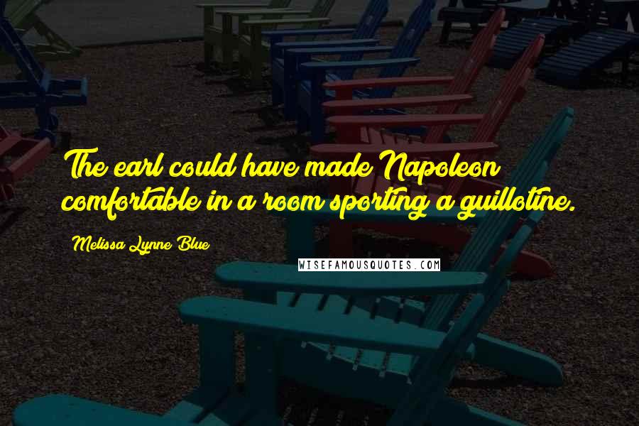 Melissa Lynne Blue Quotes: The earl could have made Napoleon comfortable in a room sporting a guillotine.