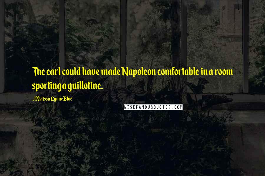 Melissa Lynne Blue Quotes: The earl could have made Napoleon comfortable in a room sporting a guillotine.