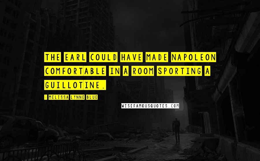 Melissa Lynne Blue Quotes: The earl could have made Napoleon comfortable in a room sporting a guillotine.