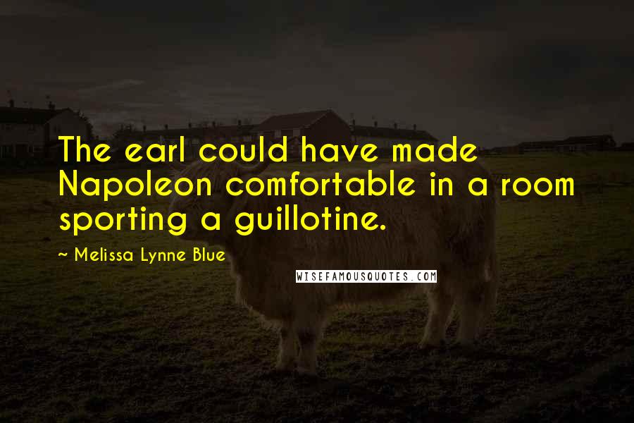 Melissa Lynne Blue Quotes: The earl could have made Napoleon comfortable in a room sporting a guillotine.