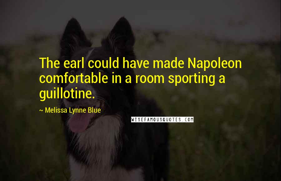 Melissa Lynne Blue Quotes: The earl could have made Napoleon comfortable in a room sporting a guillotine.