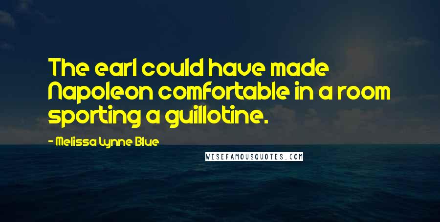 Melissa Lynne Blue Quotes: The earl could have made Napoleon comfortable in a room sporting a guillotine.