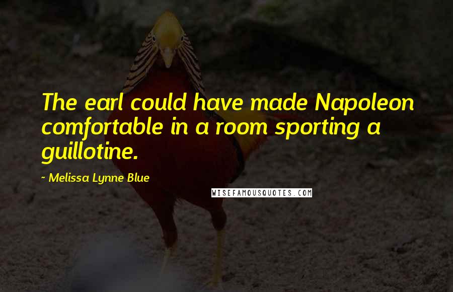 Melissa Lynne Blue Quotes: The earl could have made Napoleon comfortable in a room sporting a guillotine.