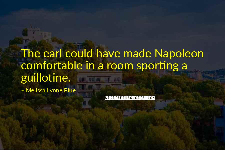 Melissa Lynne Blue Quotes: The earl could have made Napoleon comfortable in a room sporting a guillotine.