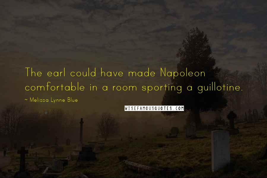 Melissa Lynne Blue Quotes: The earl could have made Napoleon comfortable in a room sporting a guillotine.