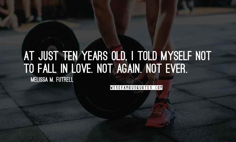 Melissa M. Futrell Quotes: At just ten years old, I told myself not to fall in love. Not again. Not ever.