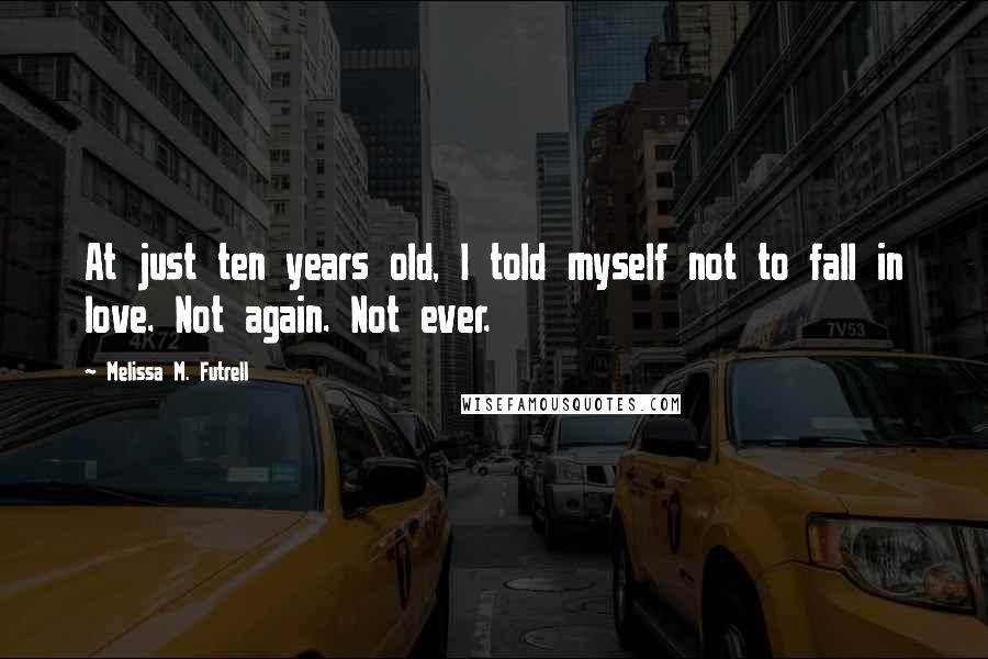Melissa M. Futrell Quotes: At just ten years old, I told myself not to fall in love. Not again. Not ever.