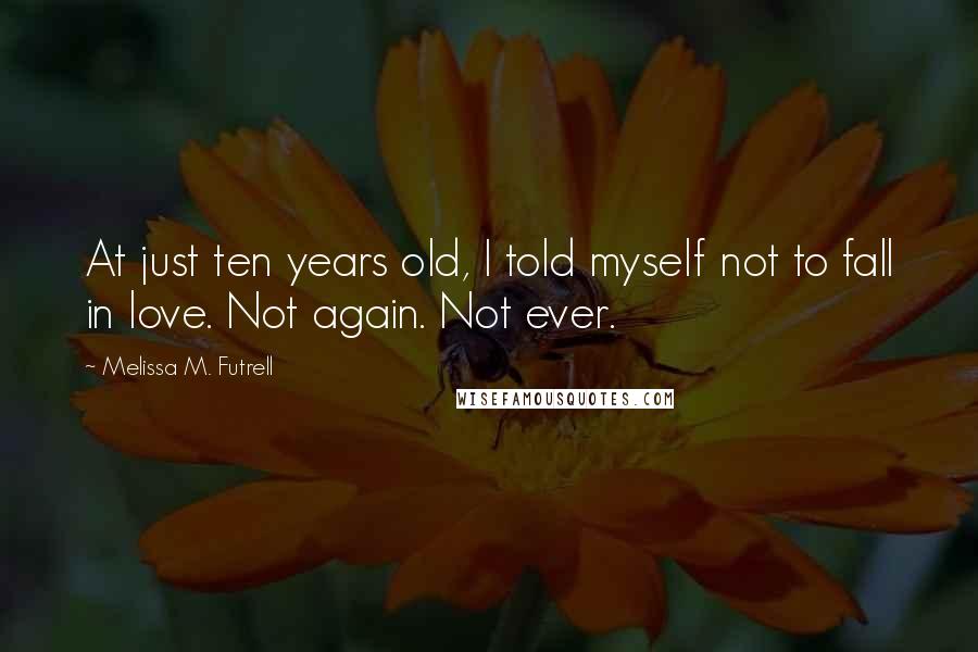 Melissa M. Futrell Quotes: At just ten years old, I told myself not to fall in love. Not again. Not ever.