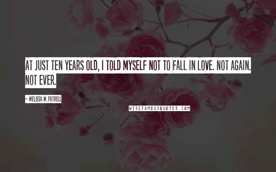 Melissa M. Futrell Quotes: At just ten years old, I told myself not to fall in love. Not again. Not ever.