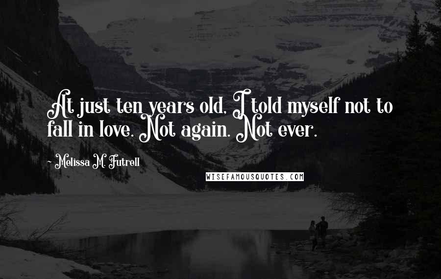 Melissa M. Futrell Quotes: At just ten years old, I told myself not to fall in love. Not again. Not ever.