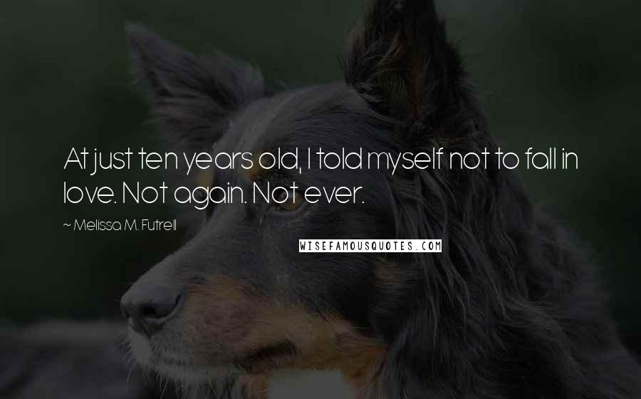 Melissa M. Futrell Quotes: At just ten years old, I told myself not to fall in love. Not again. Not ever.