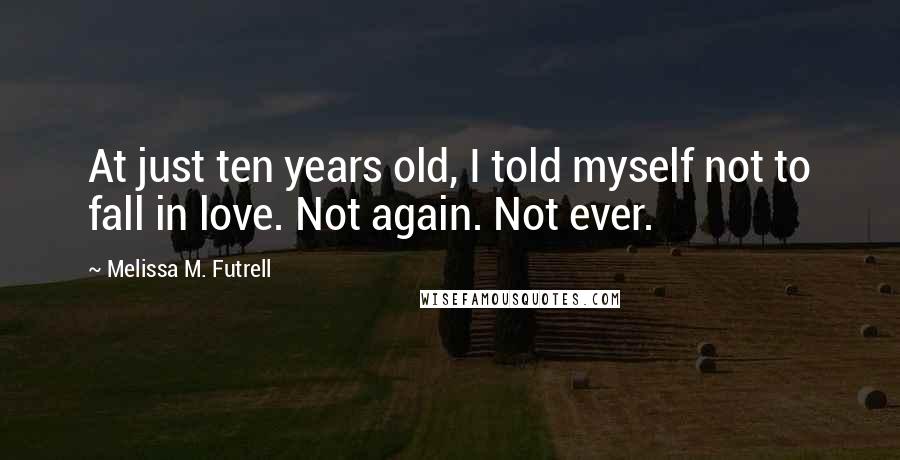Melissa M. Futrell Quotes: At just ten years old, I told myself not to fall in love. Not again. Not ever.