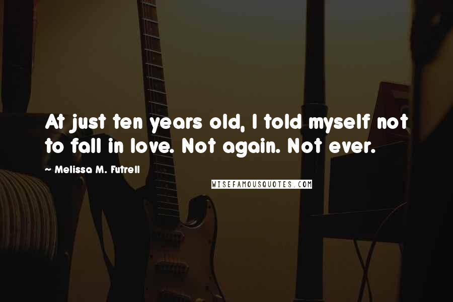 Melissa M. Futrell Quotes: At just ten years old, I told myself not to fall in love. Not again. Not ever.