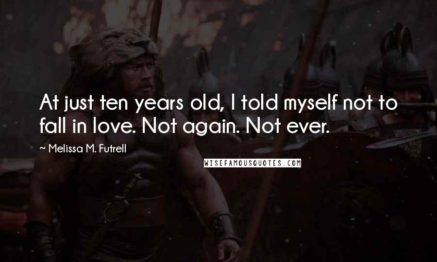 Melissa M. Futrell Quotes: At just ten years old, I told myself not to fall in love. Not again. Not ever.