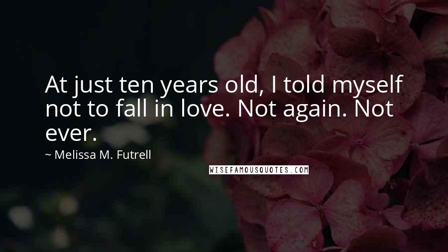 Melissa M. Futrell Quotes: At just ten years old, I told myself not to fall in love. Not again. Not ever.