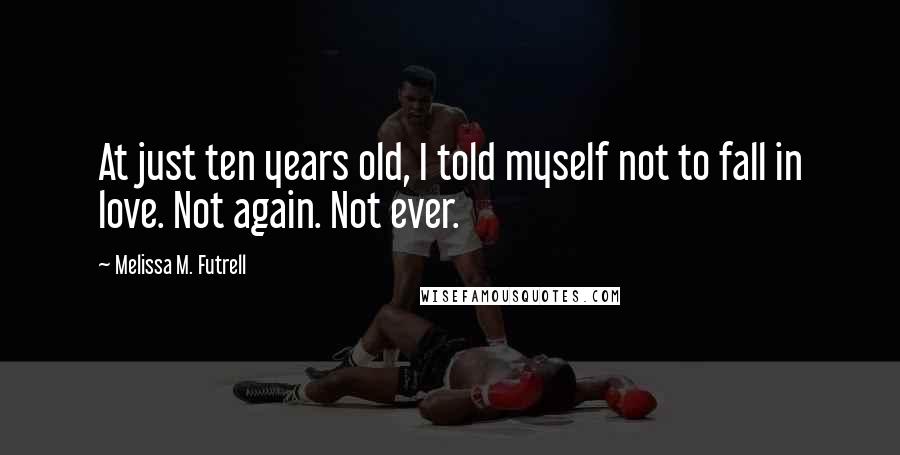 Melissa M. Futrell Quotes: At just ten years old, I told myself not to fall in love. Not again. Not ever.
