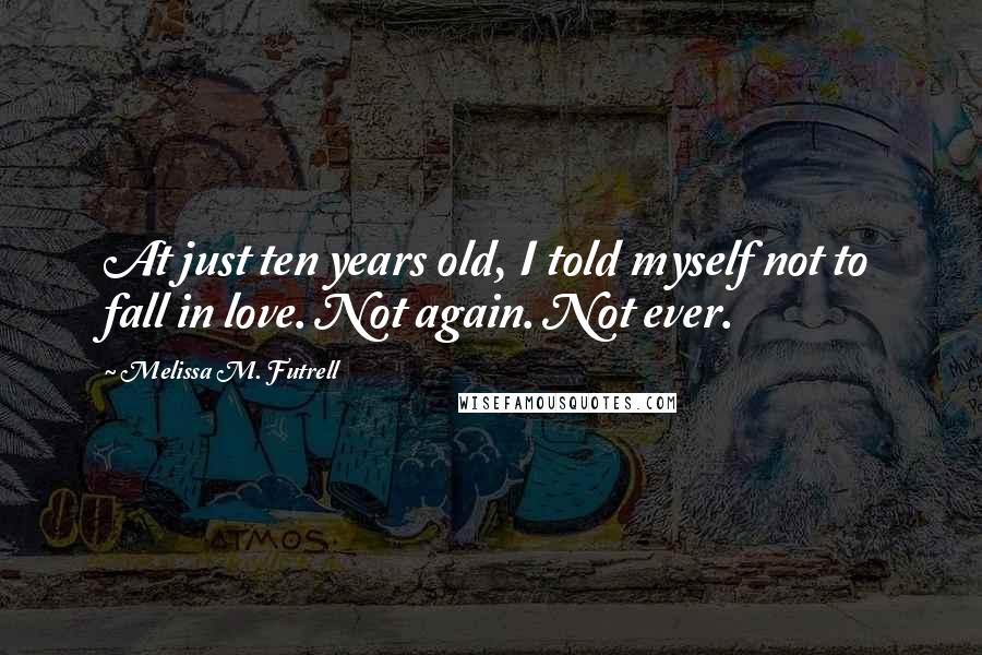 Melissa M. Futrell Quotes: At just ten years old, I told myself not to fall in love. Not again. Not ever.