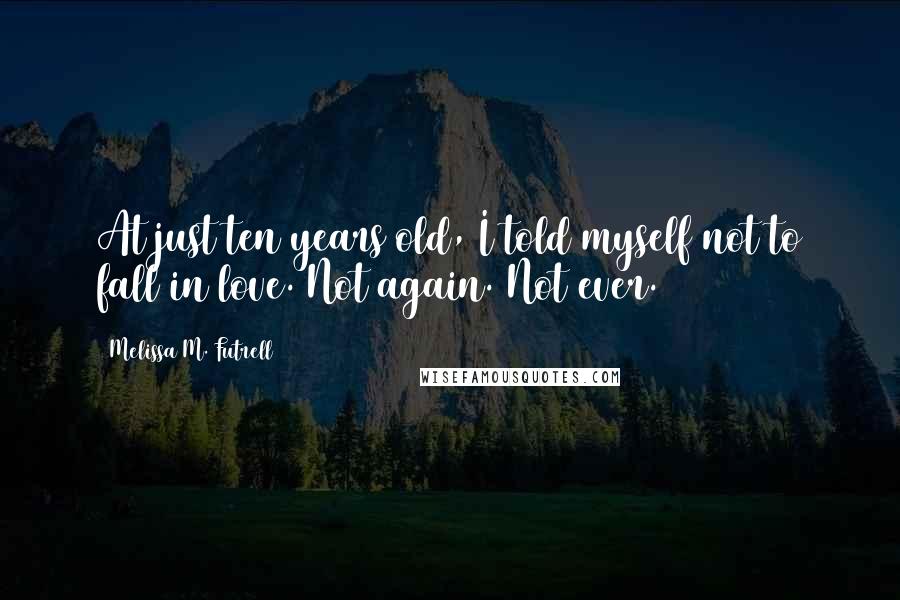 Melissa M. Futrell Quotes: At just ten years old, I told myself not to fall in love. Not again. Not ever.