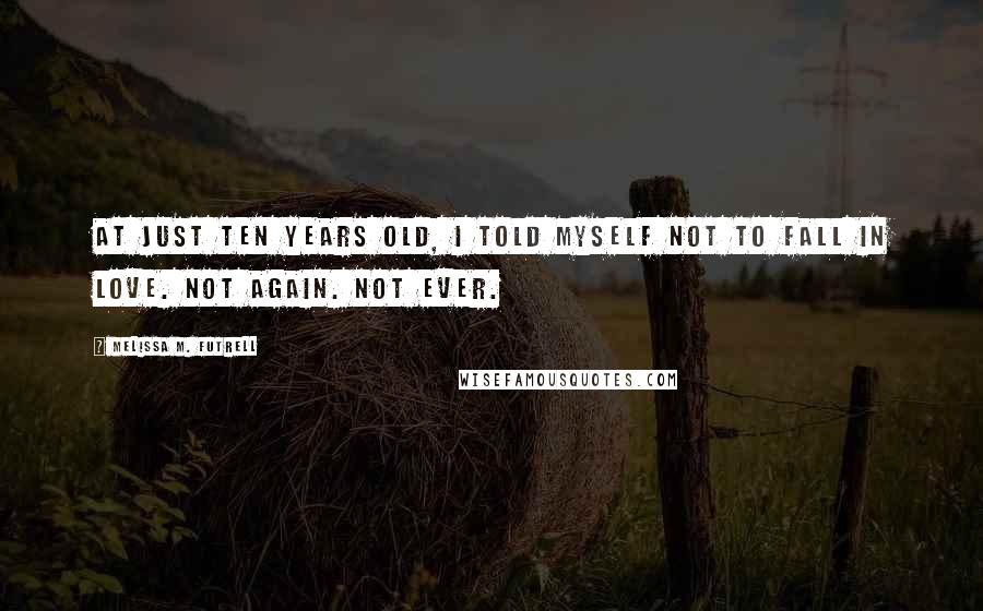 Melissa M. Futrell Quotes: At just ten years old, I told myself not to fall in love. Not again. Not ever.