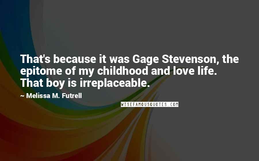 Melissa M. Futrell Quotes: That's because it was Gage Stevenson, the epitome of my childhood and love life. That boy is irreplaceable.