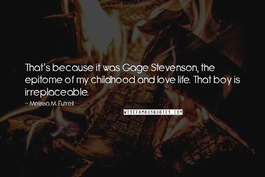 Melissa M. Futrell Quotes: That's because it was Gage Stevenson, the epitome of my childhood and love life. That boy is irreplaceable.