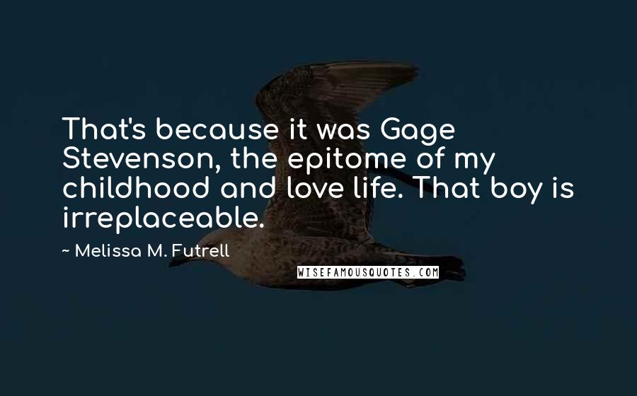 Melissa M. Futrell Quotes: That's because it was Gage Stevenson, the epitome of my childhood and love life. That boy is irreplaceable.