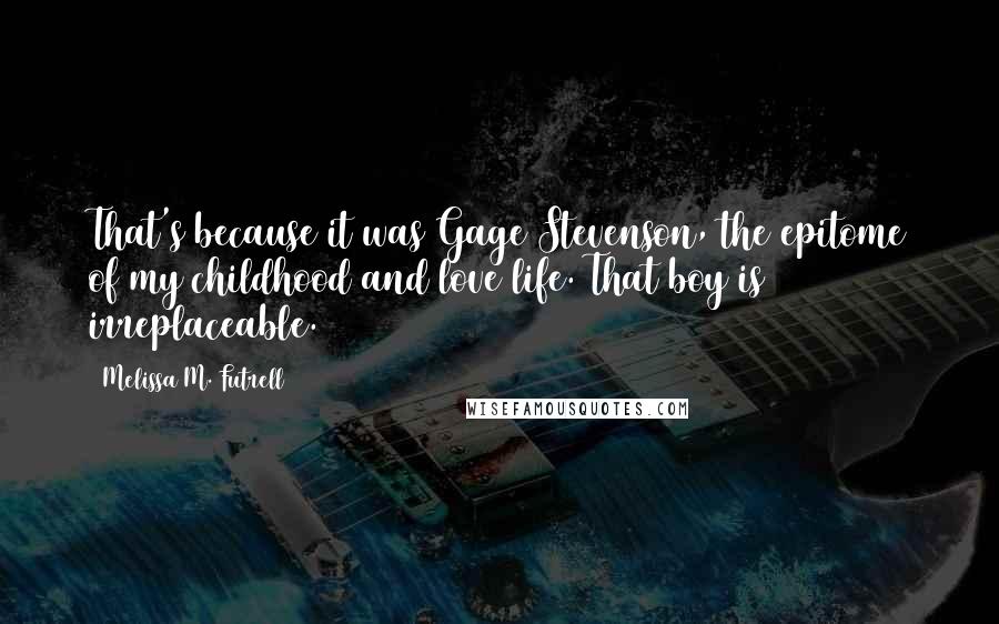 Melissa M. Futrell Quotes: That's because it was Gage Stevenson, the epitome of my childhood and love life. That boy is irreplaceable.