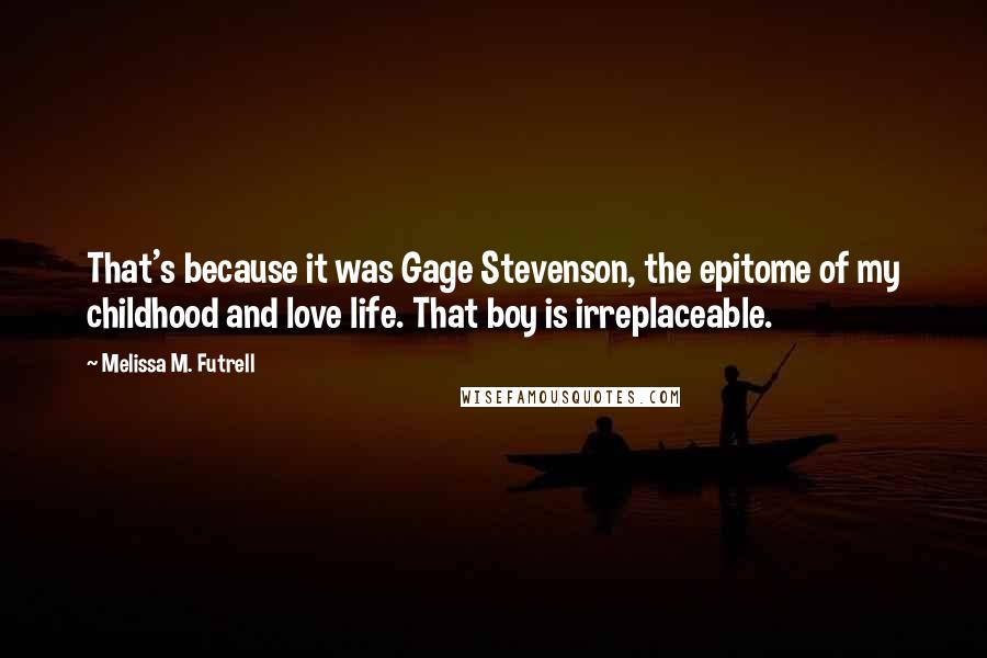 Melissa M. Futrell Quotes: That's because it was Gage Stevenson, the epitome of my childhood and love life. That boy is irreplaceable.